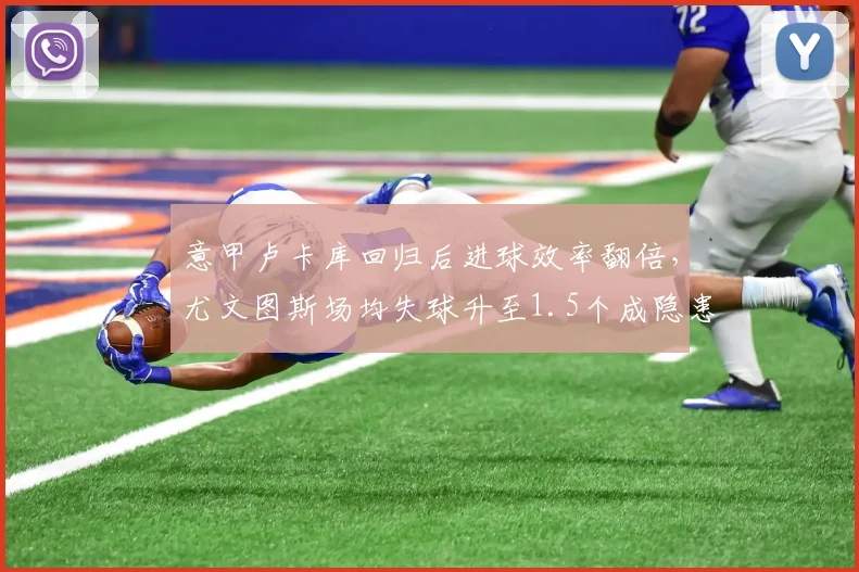 意甲卢卡库回归后进球效率翻倍，尤文图斯场均失球升至1.5个成隐患