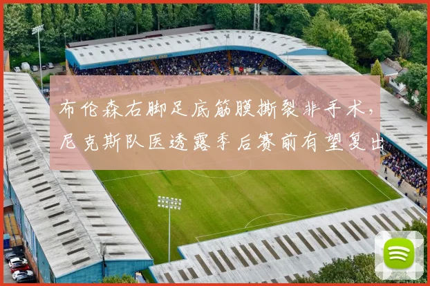 布伦森右脚足底筋膜撕裂非手术，尼克斯队医透露季后赛前有望复出