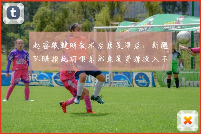 赵睿跟腱断裂术后康复滞后，新疆队暗指此前俱乐部康复资源投入不足