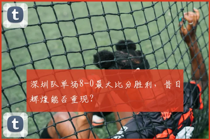 深圳队单场8-0最大比分胜利，昔日辉煌能否重现？