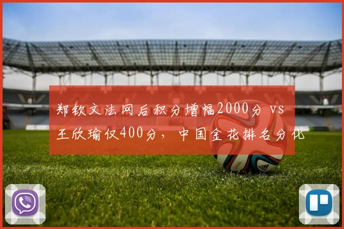 郑钦文法网后积分增幅2000分 vs 王欣瑜仅400分，中国金花排名分化加剧